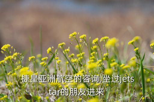  捷星亞洲航空的咨詢,坐過(guò)jetstar的朋友進(jìn)來(lái)