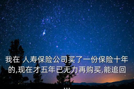 我在 人壽保險(xiǎn)公司買了一份保險(xiǎn)十年的,現(xiàn)在才五年已無(wú)力再購(gòu)買,能追回...