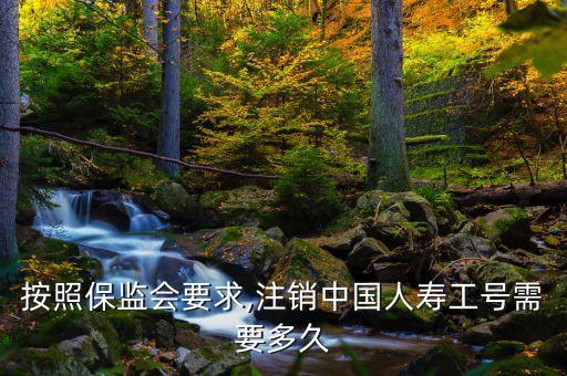 按照保監(jiān)會(huì)要求,注銷中國人壽工號(hào)需要多久