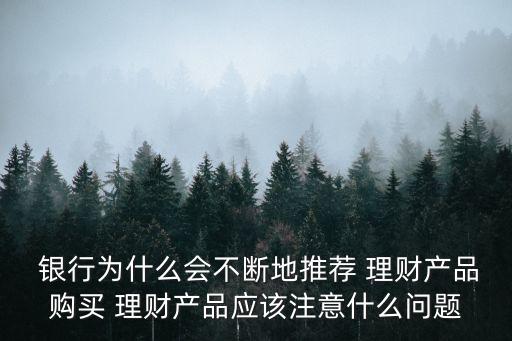  銀行為什么會不斷地推薦 理財(cái)產(chǎn)品購買 理財(cái)產(chǎn)品應(yīng)該注意什么問題