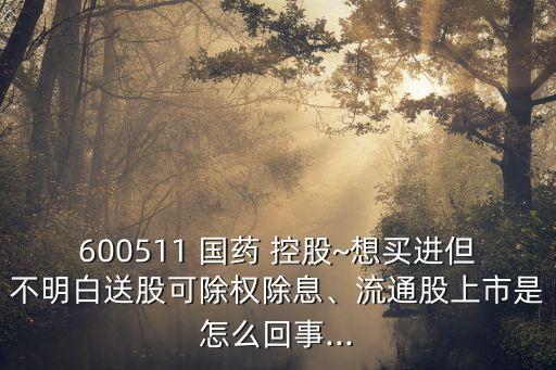 600511 國(guó)藥 控股~想買進(jìn)但不明白送股可除權(quán)除息、流通股上市是怎么回事...