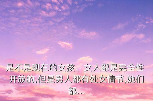 是不是現(xiàn)在的女孩、女人都是完全性 開放的,但是男人都有處女情節(jié),她們都...