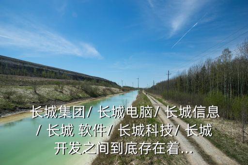  長(zhǎng)城集團(tuán)/ 長(zhǎng)城電腦/ 長(zhǎng)城信息/ 長(zhǎng)城 軟件/ 長(zhǎng)城科技/ 長(zhǎng)城開發(fā)之間到底存在著...