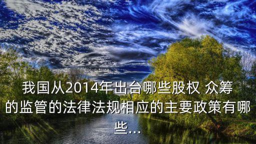 我國從2014年出臺(tái)哪些股權(quán) 眾籌的監(jiān)管的法律法規(guī)相應(yīng)的主要政策有哪些...