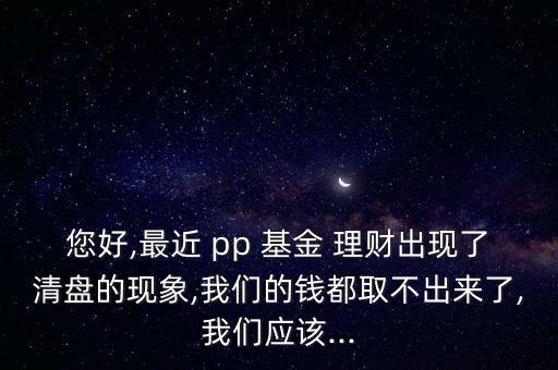 您好,最近 pp 基金 理財(cái)出現(xiàn)了清盤(pán)的現(xiàn)象,我們的錢(qián)都取不出來(lái)了,我們應(yīng)該...
