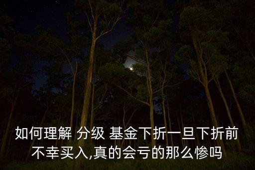 如何理解 分級(jí) 基金下折一旦下折前不幸買(mǎi)入,真的會(huì)虧的那么慘嗎