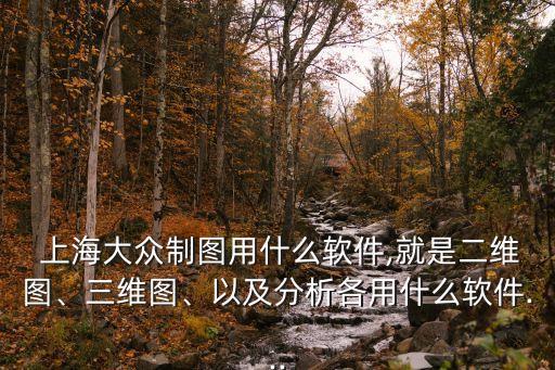  上海大眾制圖用什么軟件,就是二維圖、三維圖、以及分析各用什么軟件...