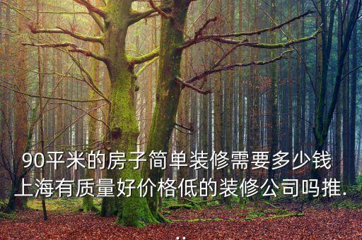 90平米的房子簡單裝修需要多少錢 上海有質量好價格低的裝修公司嗎推...