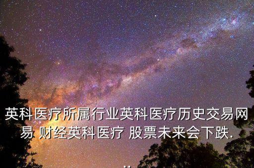 英科醫(yī)療所屬行業(yè)英科醫(yī)療歷史交易網易 財經英科醫(yī)療 股票未來會下跌...