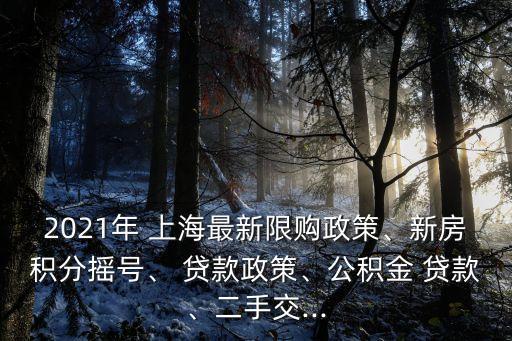 2021年 上海最新限購政策、新房積分搖號、 貸款政策、公積金 貸款、二手交...