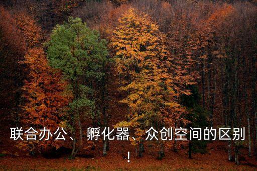聯(lián)合辦公、 孵化器、眾創(chuàng)空間的區(qū)別!