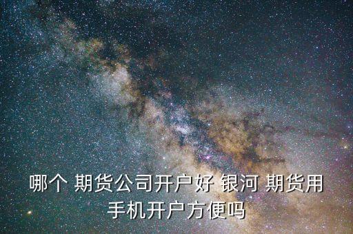 哪個(gè) 期貨公司開(kāi)戶好 銀河 期貨用手機(jī)開(kāi)戶方便嗎