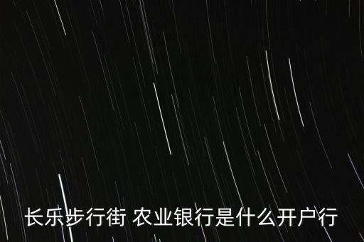 長(zhǎng)樂(lè)步行街 農(nóng)業(yè)銀行是什么開戶行
