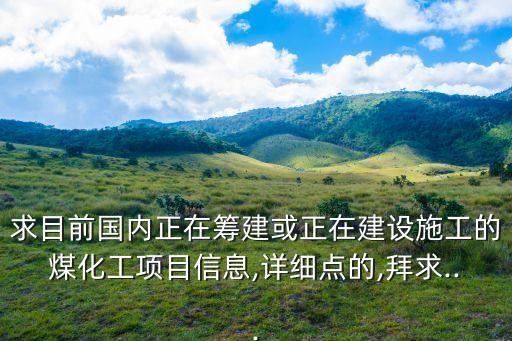 求目前國(guó)內(nèi)正在籌建或正在建設(shè)施工的煤化工項(xiàng)目信息,詳細(xì)點(diǎn)的,拜求...