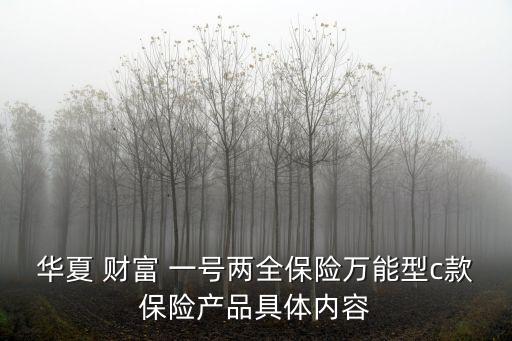 華夏 財(cái)富 一號兩全保險(xiǎn)萬能型c款保險(xiǎn)產(chǎn)品具體內(nèi)容