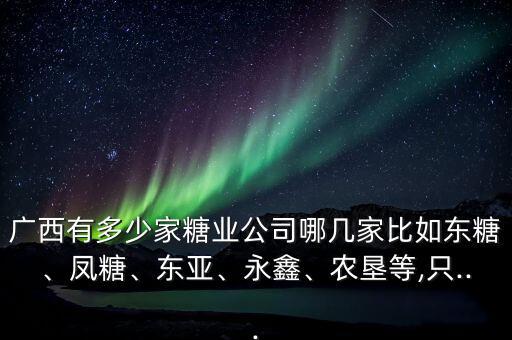 廣西有多少家糖業(yè)公司哪幾家比如東糖、鳳糖、東亞、永鑫、農墾等,只...