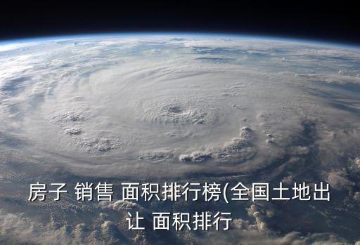 房子 銷(xiāo)售 面積排行榜(全國(guó)土地出讓 面積排行