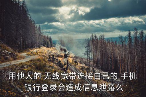 用他人的 無(wú)線(xiàn)寬帶連接自己的 手機(jī) 銀行登錄會(huì)造成信息泄露么