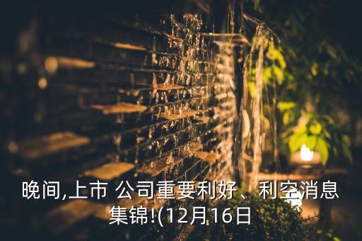 晚間,上市 公司重要利好、利空消息集錦!(12月16日