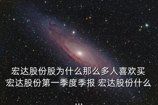  宏達(dá)股份股為什么那么多人喜歡買 宏達(dá)股份第一季度季報 宏達(dá)股份什么...