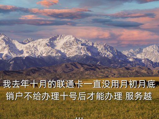 我去年十月的聯(lián)通卡一直沒用月初月底銷戶不給辦理十號后才能辦理 服務越...