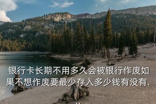  銀行卡長(zhǎng)期不用多久會(huì)被銀行作廢如果不想作廢要最少存入多少錢有沒有...