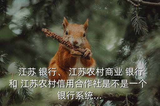  江蘇 銀行、 江蘇農(nóng)村商業(yè) 銀行和 江蘇農(nóng)村信用合作社是不是一個 銀行系統(tǒng)...