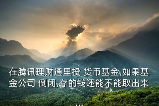 在騰訊理財(cái)通里投 貨幣基金,如果基金公司 倒閉,存的錢還能不能取出來(lái)...