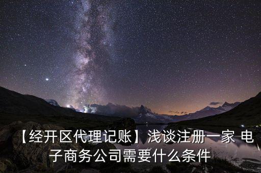 【經(jīng)開(kāi)區(qū)代理記賬】淺談注冊(cè)一家 電子商務(wù)公司需要什么條件