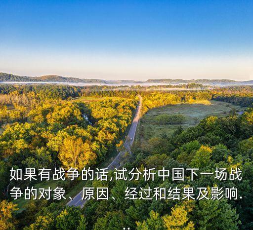 如果有戰(zhàn)爭的話,試分析中國下一場戰(zhàn)爭的對象、原因、經過和結果及影響...