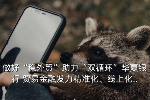 做好“穩(wěn)外貿(mào)”助力“雙循環(huán)”華夏銀行 貿(mào)易金融發(fā)力精準化、線上化...