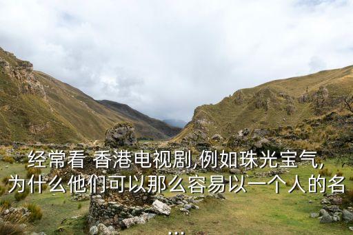 經(jīng)?？?香港電視劇,例如珠光寶氣,為什么他們可以那么容易以一個(gè)人的名...