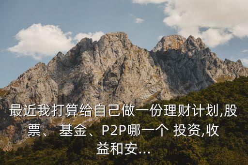 最近我打算給自己做一份理財計劃,股票、 基金、P2P哪一個 投資,收益和安...