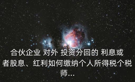 合伙企業(yè) 對(duì)外 投資分回的 利息或者股息、紅利如何繳納個(gè)人所得稅個(gè)稅師...