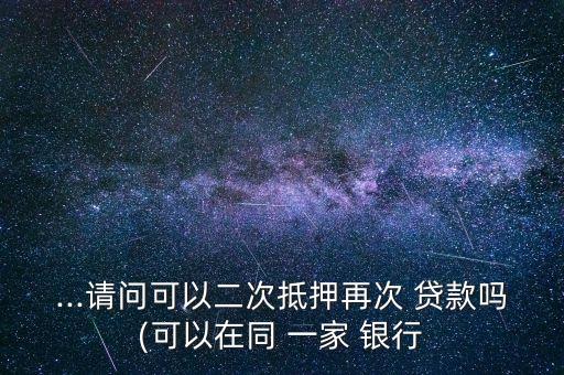 ...請(qǐng)問可以二次抵押再次 貸款嗎(可以在同 一家 銀行