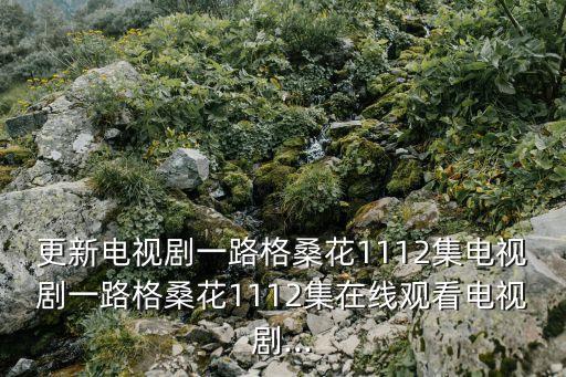 更新電視劇一路格?；?112集電視劇一路格?；?112集在線觀看電視劇...