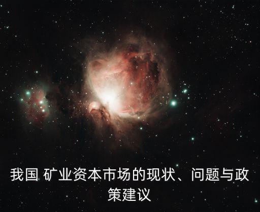 我國(guó) 礦業(yè)資本市場(chǎng)的現(xiàn)狀、問(wèn)題與政策建議