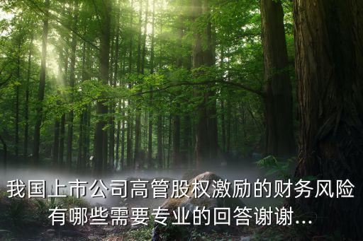 我國上市公司高管股權(quán)激勵的財(cái)務(wù)風(fēng)險有哪些需要專業(yè)的回答謝謝...