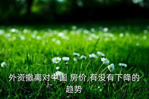 外資撤離對(duì)中國 房?jī)r(jià),有沒有下降的趨勢(shì)
