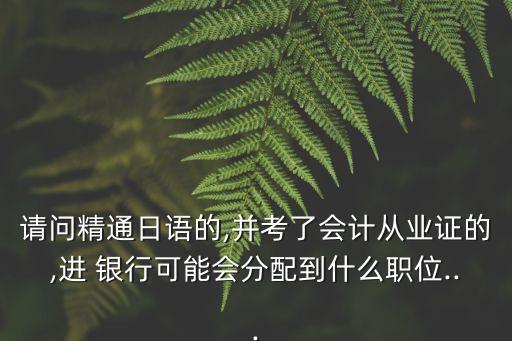 請(qǐng)問精通日語(yǔ)的,并考了會(huì)計(jì)從業(yè)證的,進(jìn) 銀行可能會(huì)分配到什么職位...