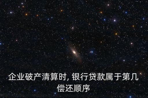 企業(yè)破產清算時, 銀行貸款屬于第幾償還順序