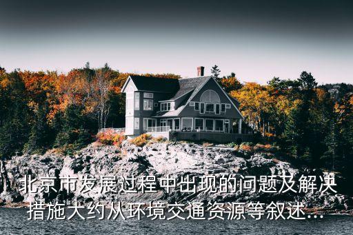  北京市發(fā)展過(guò)程中出現(xiàn)的問(wèn)題及解決措施大約從環(huán)境交通資源等敘述...