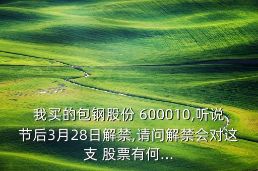 我買的包鋼股份 600010,聽說(shuō)節(jié)后3月28日解禁,請(qǐng)問(wèn)解禁會(huì)對(duì)這支 股票有何...