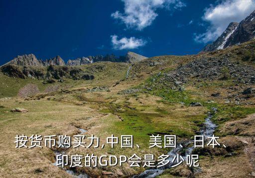 按貨幣購(gòu)買力,中國(guó)、美國(guó)、日本、 印度的GDP會(huì)是多少呢