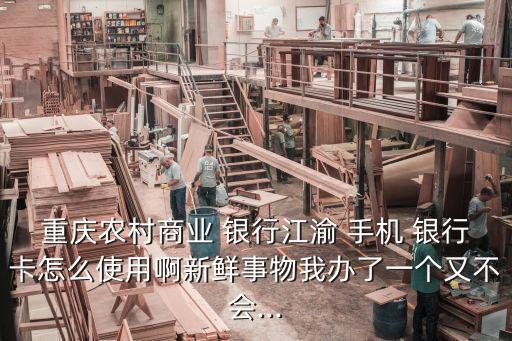 重慶農村商業(yè) 銀行江渝 手機 銀行卡怎么使用啊新鮮事物我辦了一個又不會...