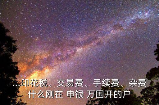 ...印花稅、交易費(fèi)、手續(xù)費(fèi)、雜費(fèi)什么剛在 申銀 萬(wàn)國(guó)開(kāi)的戶