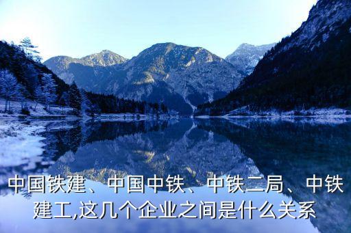 中國鐵建、中國中鐵、中鐵二局、中鐵建工,這幾個企業(yè)之間是什么關(guān)系