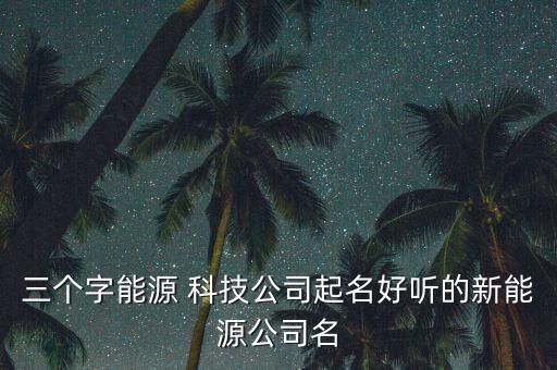 三個字能源 科技公司起名好聽的新能源公司名