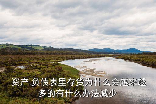  資產 負債表里存貨為什么會越來越多的有什么辦法減少