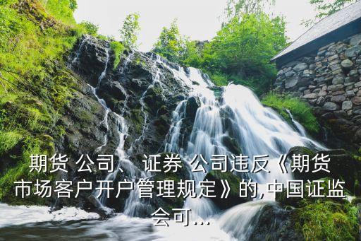 期貨 公司、 證券 公司違反《期貨市場客戶開戶管理規(guī)定》的,中國證監(jiān)會可...